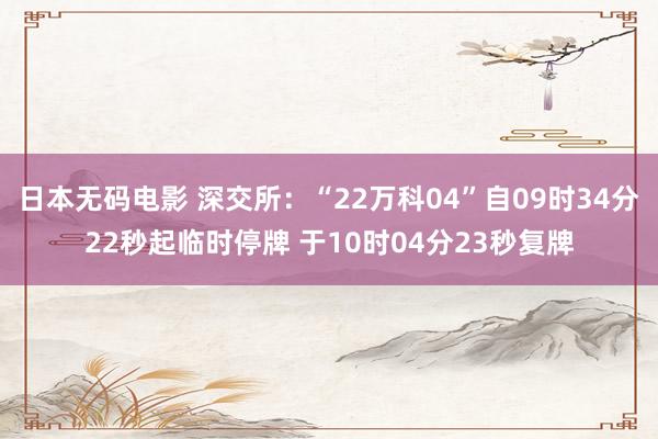 日本无码电影 深交所：“22万科04”自09时34分22秒起临时停牌 于10时04分23秒复牌